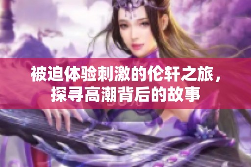 被迫体验刺激的伦轩之旅，探寻高潮背后的故事