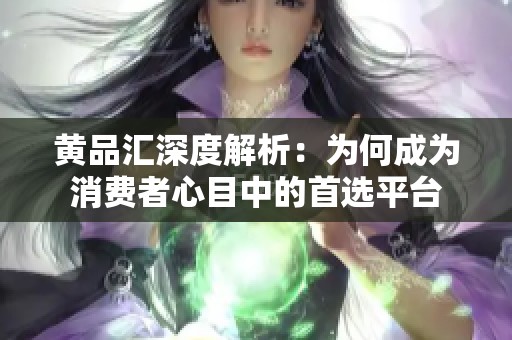 黄品汇深度解析：为何成为消费者心目中的首选平台