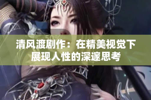 清风渡剧作：在精美视觉下展现人性的深邃思考