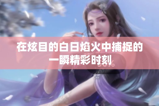 在炫目的白日焰火中捕捉的一瞬精彩时刻