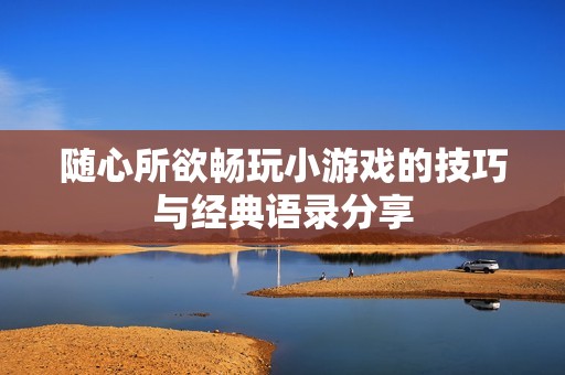 随心所欲畅玩小游戏的技巧与经典语录分享