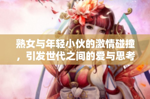 熟女与年轻小伙的激情碰撞，引发世代之间的爱与思考