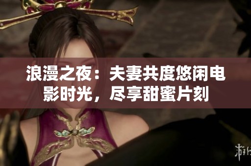 浪漫之夜：夫妻共度悠闲电影时光，尽享甜蜜片刻