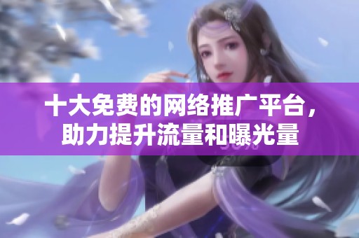 十大免费的网络推广平台，助力提升流量和曝光量