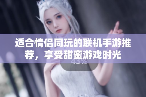 适合情侣同玩的联机手游推荐，享受甜蜜游戏时光