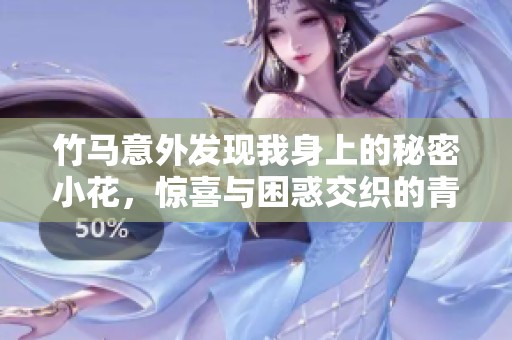竹马意外发现我身上的秘密小花，惊喜与困惑交织的青春故事