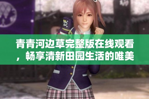青青河边草完整版在线观看，畅享清新田园生活的唯美视频