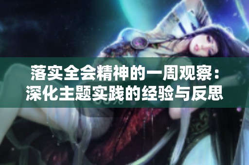 落实全会精神的一周观察：深化主题实践的经验与反思