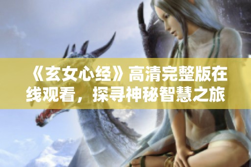 《玄女心经》高清完整版在线观看，探寻神秘智慧之旅