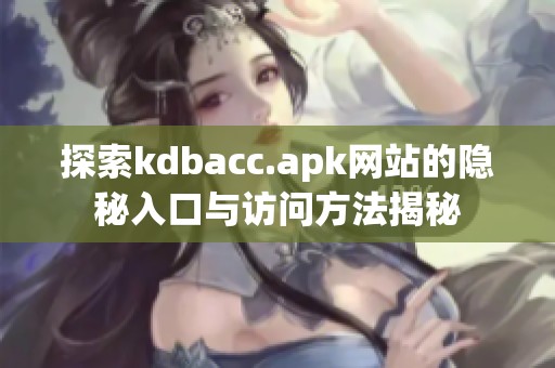 探索kdbacc.apk网站的隐秘入口与访问方法揭秘
