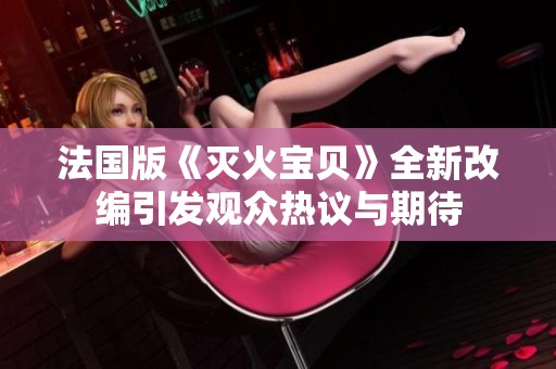 法国版《灭火宝贝》全新改编引发观众热议与期待