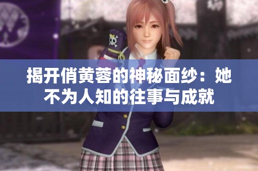 揭开俏黄蓉的神秘面纱：她不为人知的往事与成就