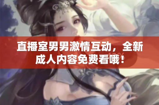 直播室男男激情互动，全新成人内容免费看哦！