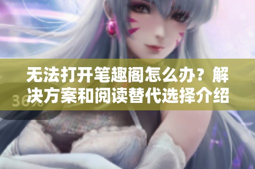 无法打开笔趣阁怎么办？解决方案和阅读替代选择介绍