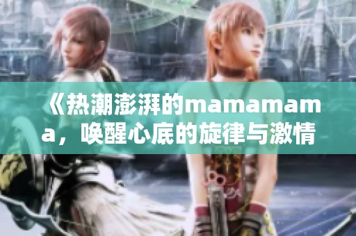 《热潮澎湃的mamamama，唤醒心底的旋律与激情》