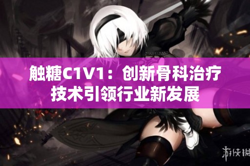 触糖C1V1：创新骨科治疗技术引领行业新发展