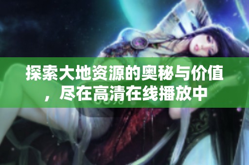 探索大地资源的奥秘与价值，尽在高清在线播放中