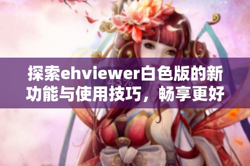 探索ehviewer白色版的新功能与使用技巧，畅享更好的体验