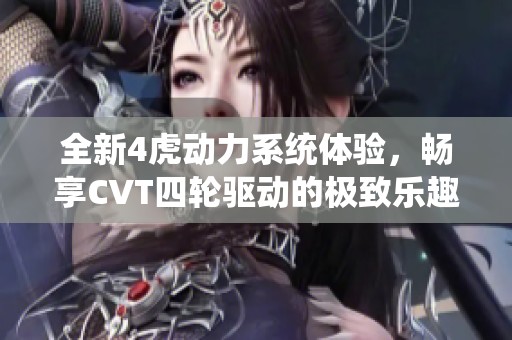 全新4虎动力系统体验，畅享CVT四轮驱动的极致乐趣