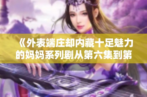 《外表端庄却内藏十足魅力的妈妈系列剧从第六集到第百集》
