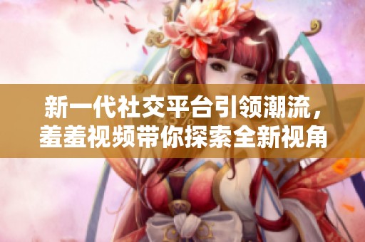 新一代社交平台引领潮流，羞羞视频带你探索全新视角