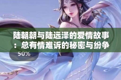 陆朝朝与陆远泽的爱情故事：总有情难诉的秘密与纷争