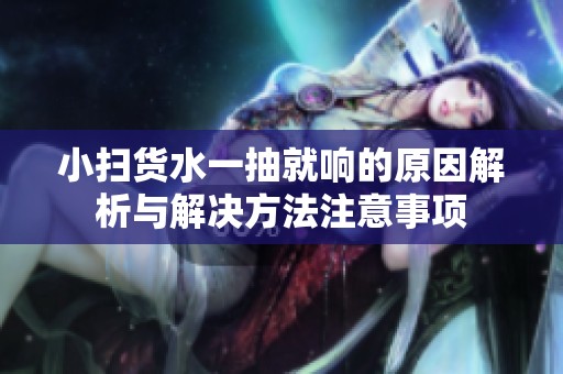 小扫货水一抽就响的原因解析与解决方法注意事项