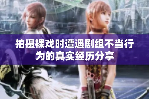 拍摄裸戏时遭遇剧组不当行为的真实经历分享