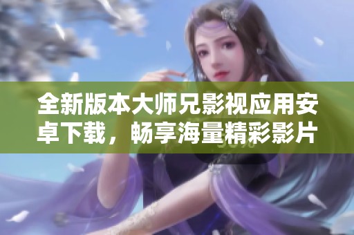 全新版本大师兄影视应用安卓下载，畅享海量精彩影片体验