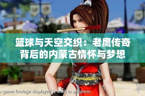 篮球与天空交织：老鹰传奇背后的内蒙古情怀与梦想