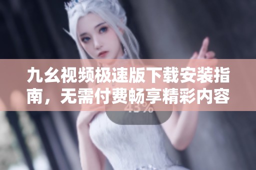 九幺视频极速版下载安装指南，无需付费畅享精彩内容