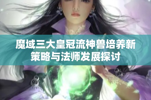 魔域三大皇冠流神兽培养新策略与法师发展探讨