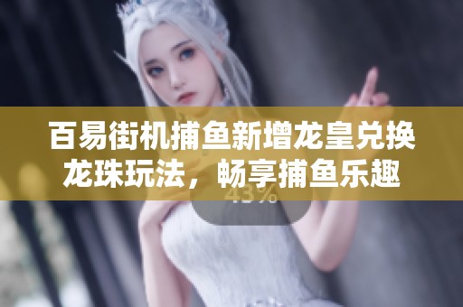 百易街机捕鱼新增龙皇兑换龙珠玩法，畅享捕鱼乐趣