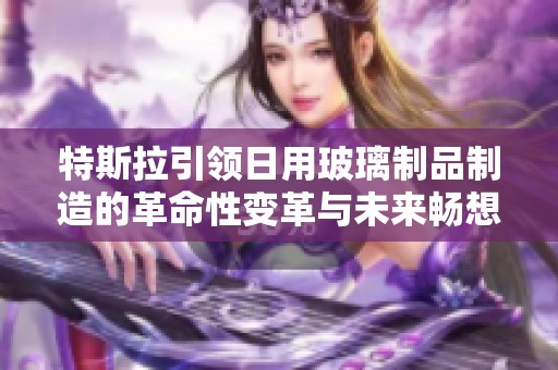 特斯拉引领日用玻璃制品制造的革命性变革与未来畅想