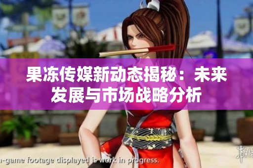 果冻传媒新动态揭秘：未来发展与市场战略分析