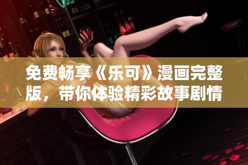 免费畅享《乐可》漫画完整版，带你体验精彩故事剧情
