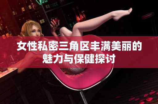 女性私密三角区丰满美丽的魅力与保健探讨