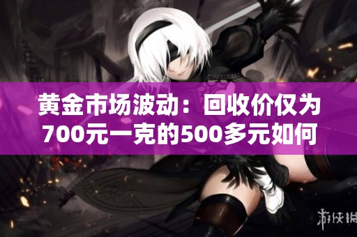 黄金市场波动：回收价仅为700元一克的500多元如何解析