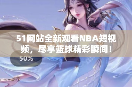51网站全新观看NBA短视频，尽享篮球精彩瞬间！