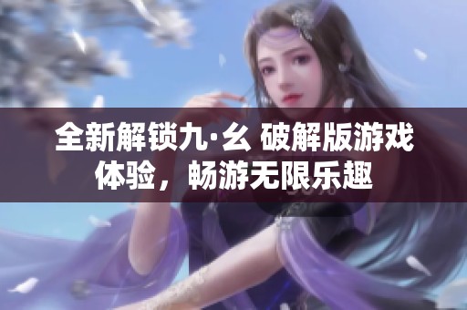 全新解锁九·幺 破解版游戏体验，畅游无限乐趣