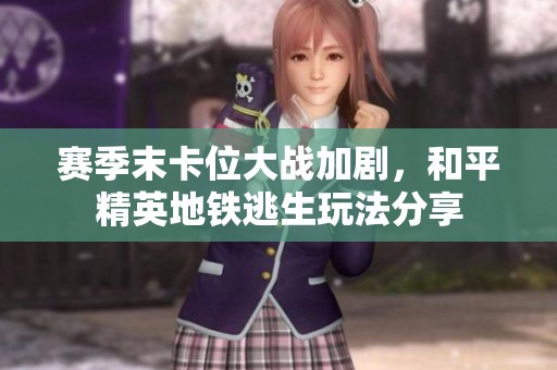 赛季末卡位大战加剧，和平精英地铁逃生玩法分享