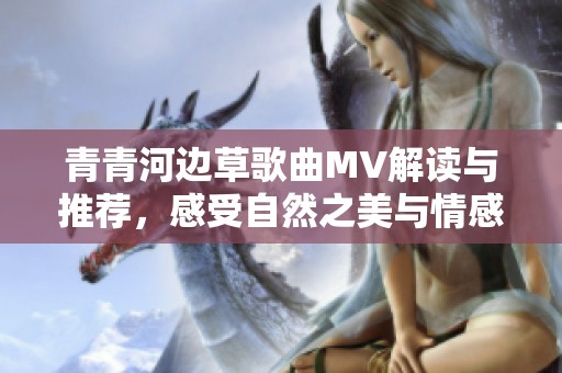 青青河边草歌曲MV解读与推荐，感受自然之美与情感交融