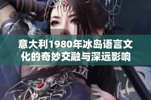 意大利1980年冰岛语言文化的奇妙交融与深远影响