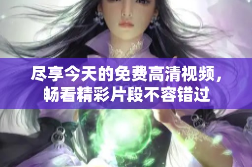 尽享今天的免费高清视频，畅看精彩片段不容错过