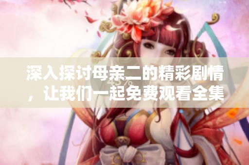 深入探讨母亲二的精彩剧情，让我们一起免费观看全集吧