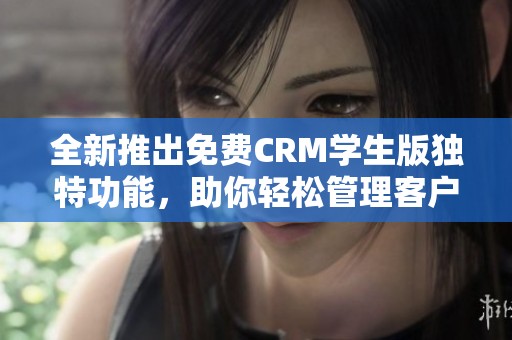 全新推出免费CRM学生版独特功能，助你轻松管理客户关系