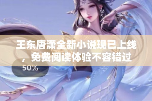 王东唐潇全新小说现已上线，免费阅读体验不容错过