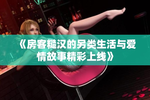 《房客糙汉的另类生活与爱情故事精彩上线》