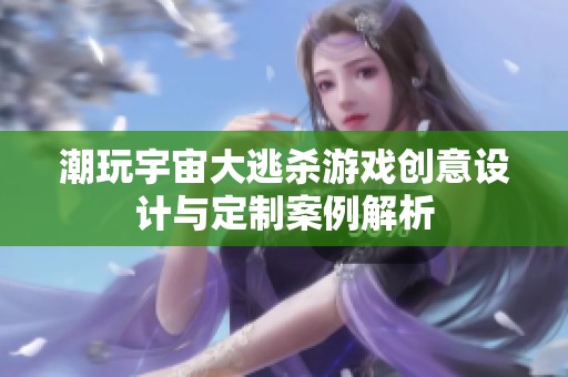潮玩宇宙大逃杀游戏创意设计与定制案例解析