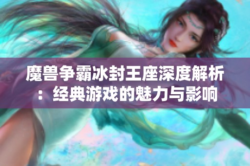 魔兽争霸冰封王座深度解析：经典游戏的魅力与影响